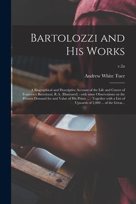 Bartolozzi and His Works: a Biographical and Descriptive Account of the Life and Career of Francesco Bartolozzi, R.A. (illustrated): With Some O by Tuer, Andrew White 1838-1900
