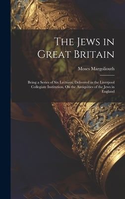The Jews in Great Britain: Being a Series of Six Lectures, Delivered in the Liverpool Collegiate Institution, On the Antiquities of the Jews in Englan by Margoliouth, Moses