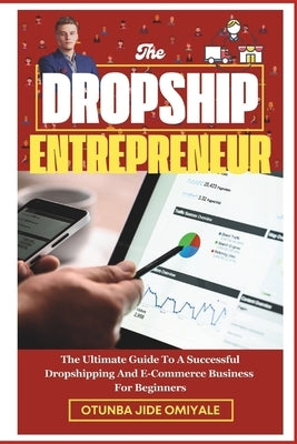 The Dropship Entrepreneur.: The Ultimate Guide To A Successful Dropshipping And E-Commerce Business For Beginners. by Omiyale, Otunba Jide