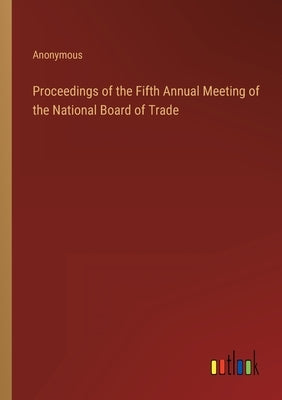 Proceedings of the Fifth Annual Meeting of the National Board of Trade by Anonymous