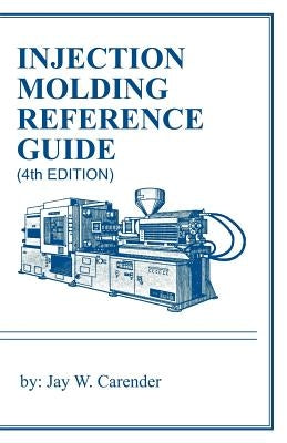 Injection Molding Reference Guide (4th Edition) by Carender, Jay W.