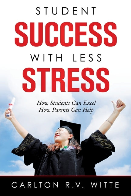Student Success with Less Stress: How Students Can Excel How Parents Can Help by Witte, Carlton R. V.