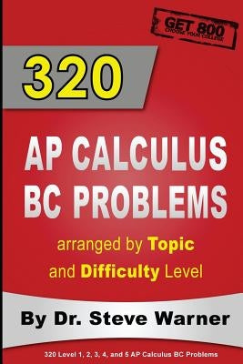 320 AP Calculus BC Problems arranged by Topic and Difficulty Level: 240 Test Prep Questions with Solutions, 80 Additional Questions with Answers by Warner, Steve