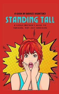 Standing Tall: A Single Mother's Guide to Thriving, Not Just Surviving by Segaetsho, Basego