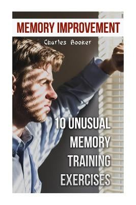 Memory Improvement: 10 Unusual Memory Training Exercises by Booker, Charles