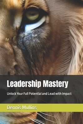 Leadership Mastery: Unlock Your Full Potential and Lead with Impact by Mullins, Dennis