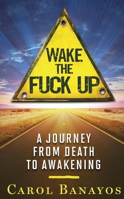 Wake the Fuck Up: A Journey From Death to Awakening by Banayos, Carol