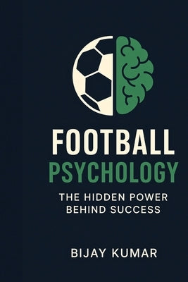 Football Psychology: The Hidden Power Behind Success: From Theory to Practice Simple Football Psychology Techniques to Improve Your Game by Kumar, Bijay