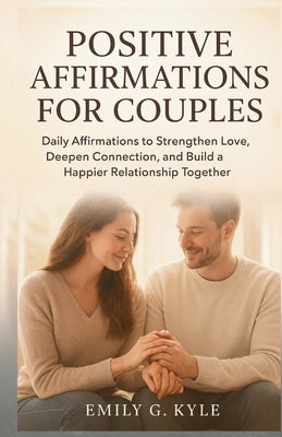 Positive Affirmations for Couples: Daily Affirmations to Strengthen Love, Deepen Connection, and Build a Happier Relationship Together by G. Kyle, Emily