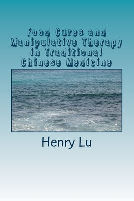 Food Cures and Manipulative Therapy in Traditional Chinese Medicine by Lu, Henry C.