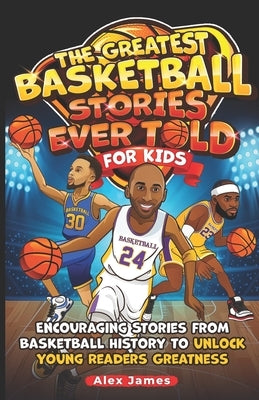 The Greatest Basketball Stories Ever Told for Kids: Encouraging Stories from Basketball History to Unlock Young Readers Greatness by James, Alex