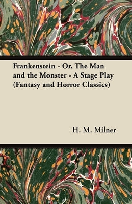 Frankenstein - Or, the Man and the Monster - A Stage Play (Fantasy and Horror Classics) by Milner, H. M.