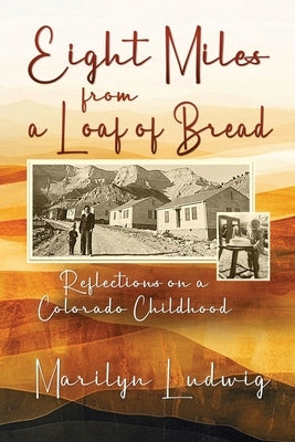 Eight Miles from a Loaf of Bread: Reflections on a Colorado Childhood by Ludwig, Marilyn