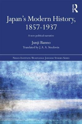 Japan's Modern History, 1857-1937: A New Political Narrative by Banno, Junji