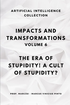 Impacts and Transformations - Volume 6: The Era of Stupidity! a Cult of Stupidity? by Pinto, Marcus Vinicius