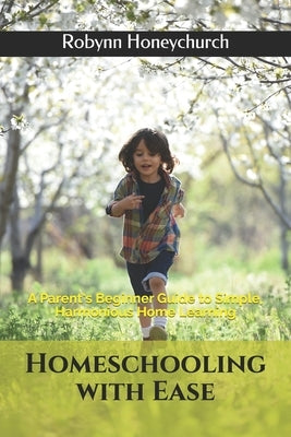 Homeschooling with Ease: A Parent's Beginner Guide to Simple, Harmonious Home Learning by Honeychurch, Robynn