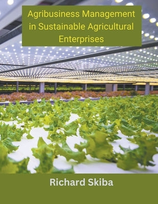 Agribusiness Management in Sustainable Agricultural Enterprises by Skiba, Richard