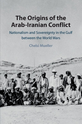 The Origins of the Arab-Iranian Conflict: Nationalism and Sovereignty in the Gulf Between the World Wars by Mueller, Chelsi