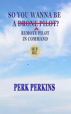 So You Wanna Be A Drone Pilot?: Remote Pilot In Command by Perkins, Perk