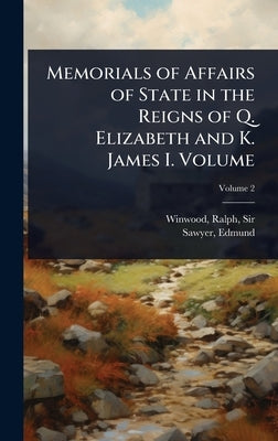 Memorials of Affairs of State in the Reigns of Q. Elizabeth and K. James I. Volume by Winwood, Ralph