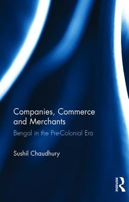 Companies, Commerce and Merchants: Bengal in the Pre-Colonial Era by Chaudhury, Sushil