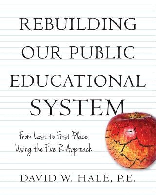 Rebuilding Our Public Educational System: From Last to First Place Using the Five R Approach by Hale, P. E. David W.