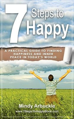 7 Steps to Happy: A Practical Guide to Finding Happiness and Inner Peace in Today's World by Arbuckle, Mindy