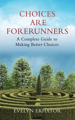 Choices Are Forerunners: A Complete Guide to Making Better Choices by Ekhator, Evelyn