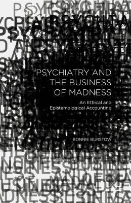 Psychiatry and the Business of Madness: An Ethical and Epistemological Accounting by Burstow, B.