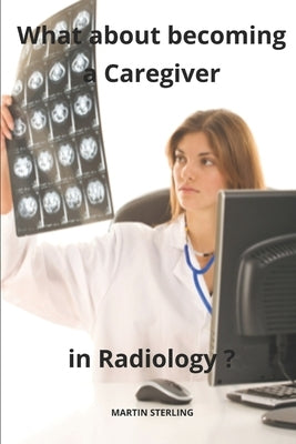 What about becoming a Caregiver in Radiology ? by Sterling, Martin