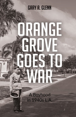 Orange Grove Goes to War: A Boyhood in 1940s L.A. by Glenn, Gary A.