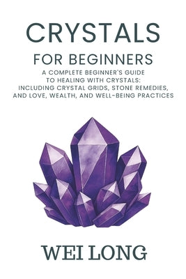 Crystals for Beginners: A complete beginners guide to healing with crystals by Long, Wei
