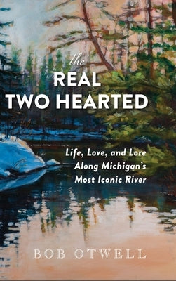 The Real Two Hearted: Life, Love, and Lore Along Michigan's Most Iconic River by Otwell, Bob