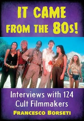 It Came from the 80s!: Interviews with 124 Cult Filmmakers by Borseti, Francesco