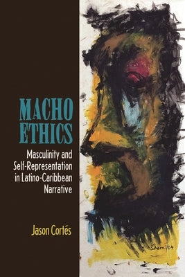 Macho Ethics: Masculinity and Self-Representation in Latino-Caribbean Narrative by Cortés, Jason