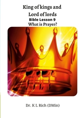 King of kings and Lord of lords Bible Lesson 9: What is Prayer? by Rich, Keesha