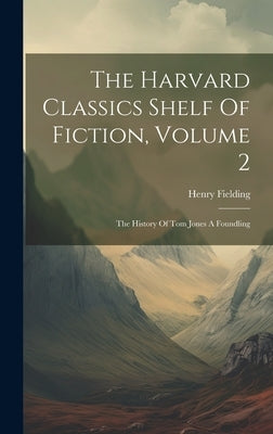 The Harvard Classics Shelf Of Fiction, Volume 2: The History Of Tom Jones A Foundling by Fielding, Henry