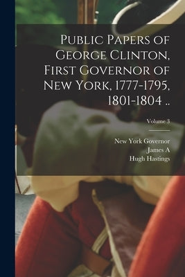 Public Papers of George Clinton, First Governor of New York, 1777-1795, 1801-1804 ..; Volume 3 by Governor, New York