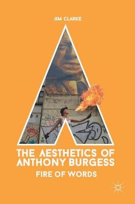 The Aesthetics of Anthony Burgess: Fire of Words by Clarke, Jim