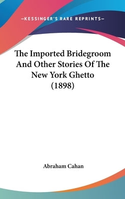 The Imported Bridegroom And Other Stories Of The New York Ghetto (1898) by Cahan, Abraham