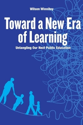 Toward a New Era of Learning: Untangling Our Next Public Education by Winnitoy, Wilson