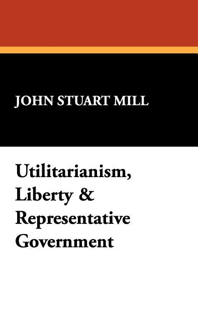 Utilitarianism, Liberty & Representative Government by Mill, John Stuart