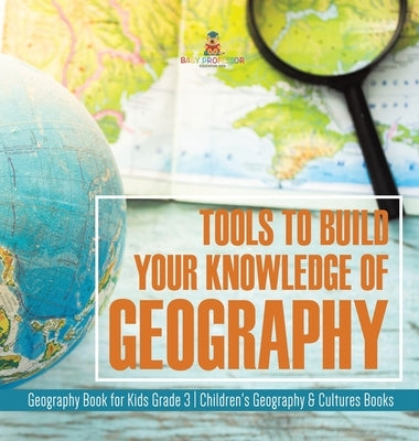 Tools to Build Your Knowledge of Geography Geography Book for Kids Grade 3 Children's Geography & Cultures Books by Baby Professor