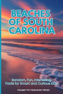 Beaches Of South Carolina: Random, Fun, Interesting Facts for Smart and Curious Kids by Press, Palmetto Paradise