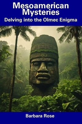 Mesoamerican Mysteries: Delving into the Olmec Enigma by Rose, Barbara