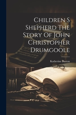 Children S Shepherd The Story Of John Christopher Drumgoole by Burton, Katherine