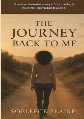 The Journey Back to Me: "Sometimes the hardest journey isn't across miles, it's the one that leads you back to yourself." by Peaire, Soeleece