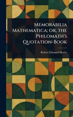 Memorabilia Mathematica; or, the Philomath's Quotation-Book by Moritz, Robert Édouard