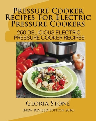 Pressure Cooker Recipes For Electric Pressure Cookers: 250 Delicious Electric Pressure Cooker Recipes by Stone, Gloria