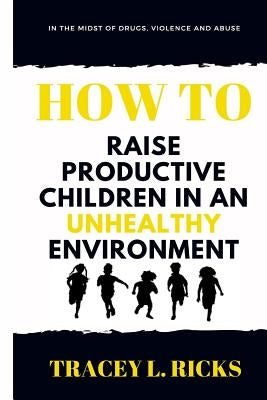 In the Midst of Drugs, Violence and Abuse, How To Raise Productive Children in an Unhealthy Environment by Ricks, Tracey L.